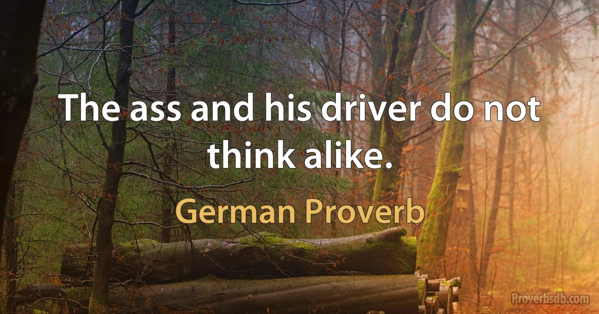 The ass and his driver do not think alike. (German Proverb)