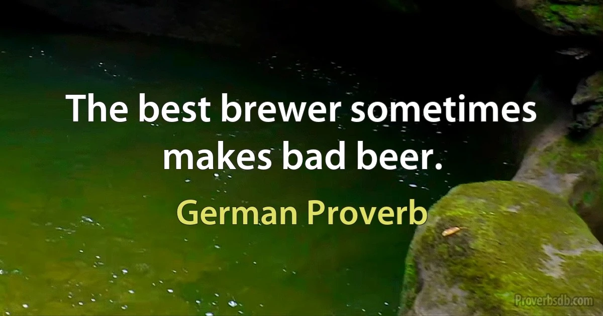 The best brewer sometimes makes bad beer. (German Proverb)