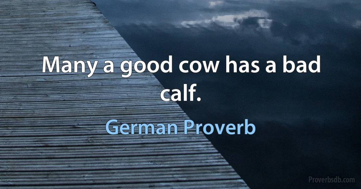 Many a good cow has a bad calf. (German Proverb)