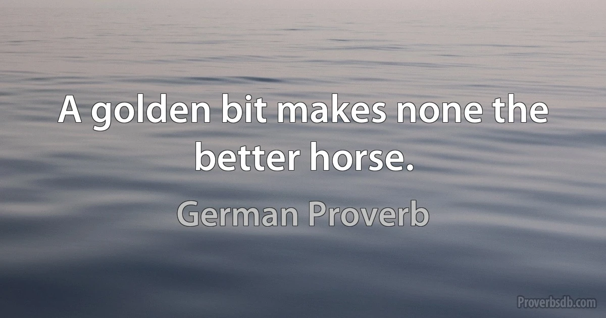 A golden bit makes none the better horse. (German Proverb)