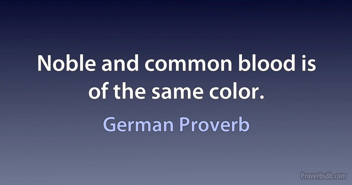 Noble and common blood is of the same color. (German Proverb)