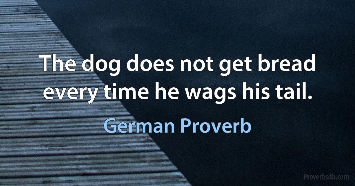 The dog does not get bread every time he wags his tail. (German Proverb)