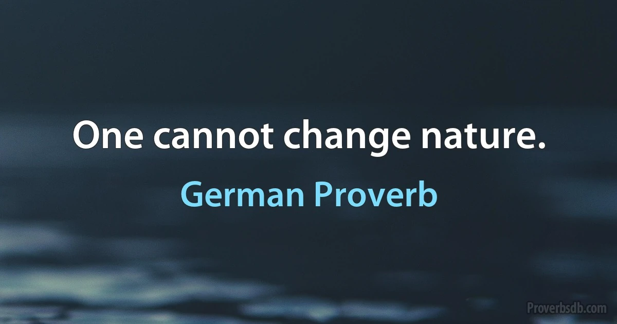 One cannot change nature. (German Proverb)