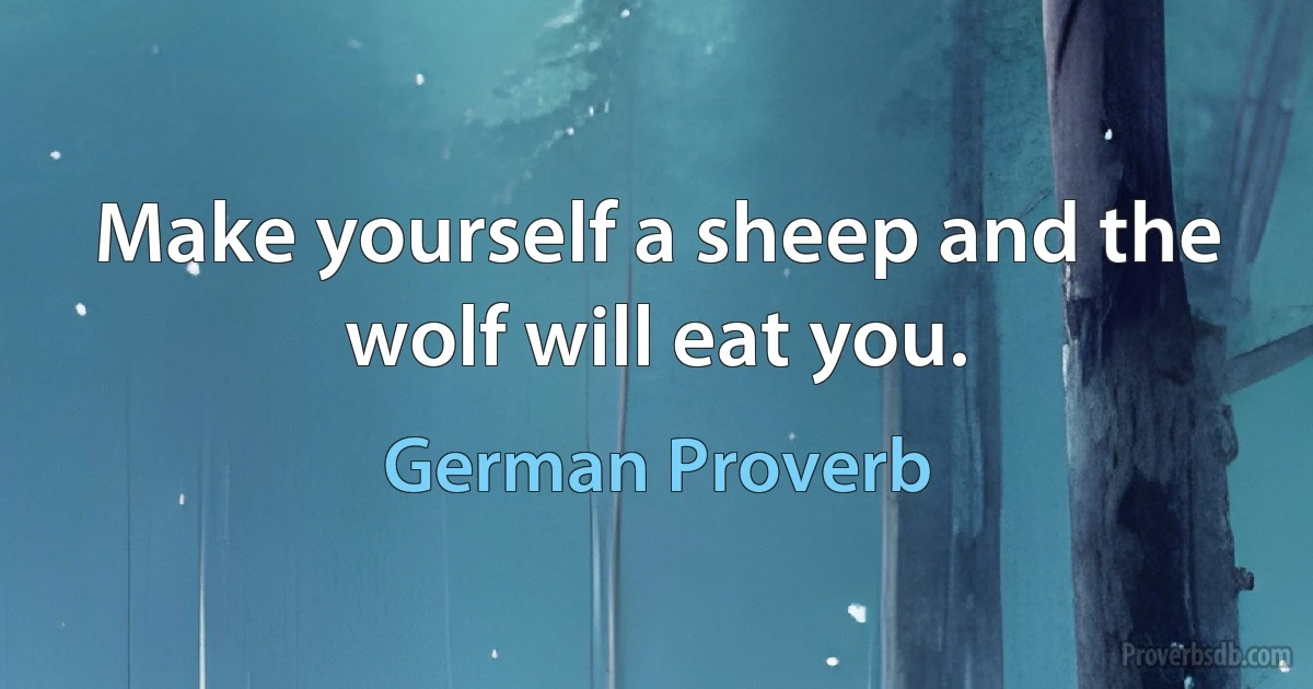 Make yourself a sheep and the wolf will eat you. (German Proverb)