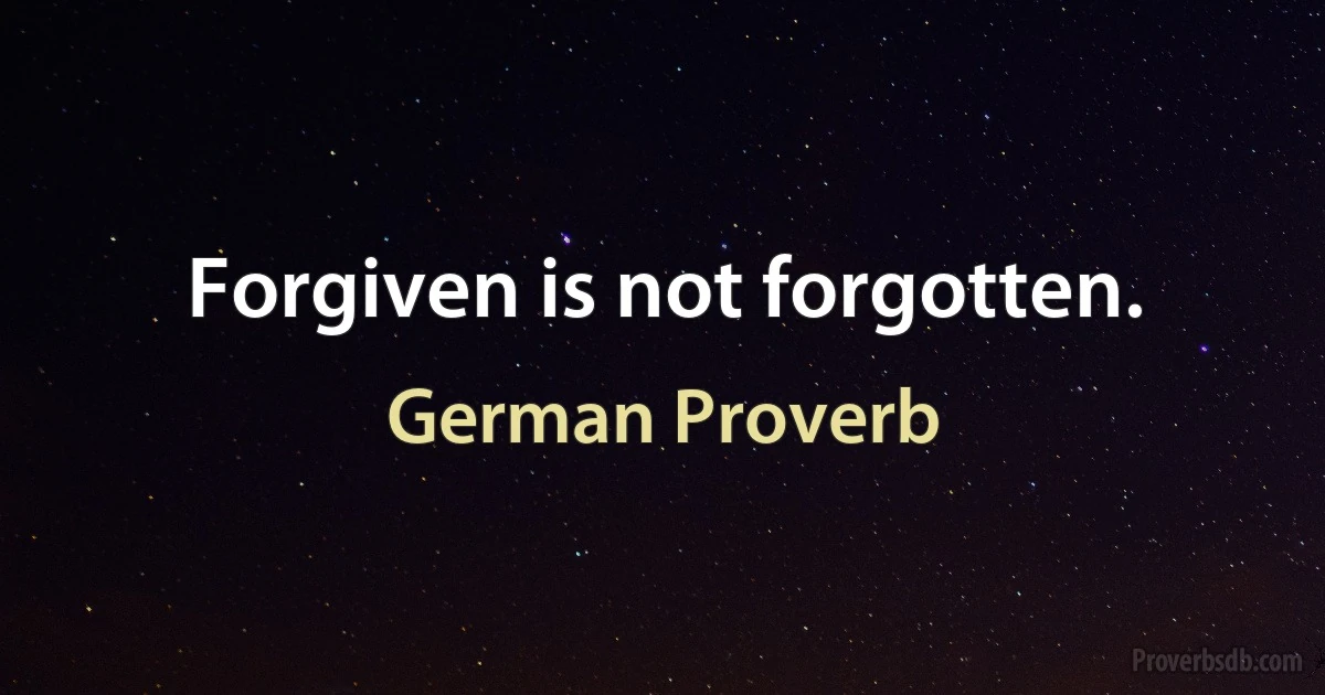 Forgiven is not forgotten. (German Proverb)