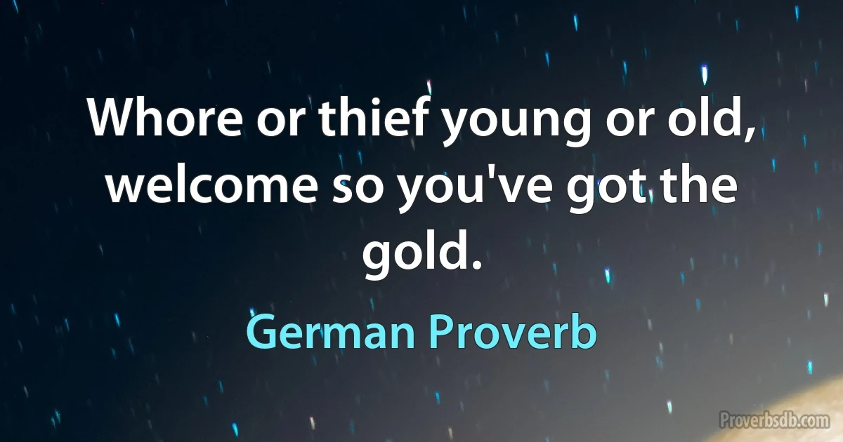 Whore or thief young or old, welcome so you've got the gold. (German Proverb)