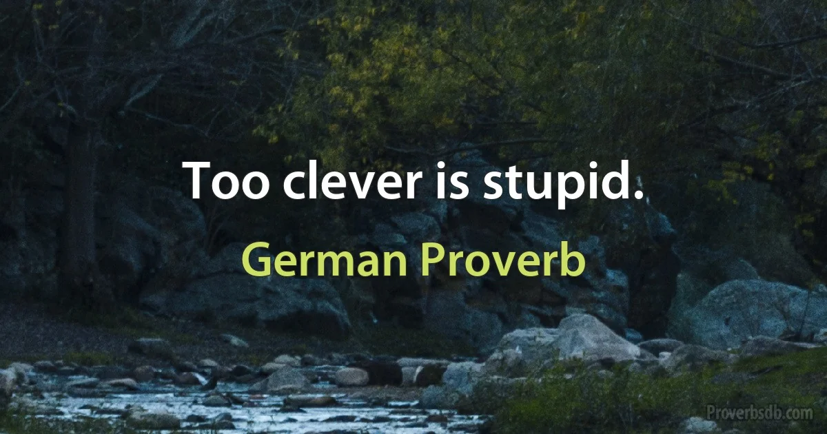 Too clever is stupid. (German Proverb)