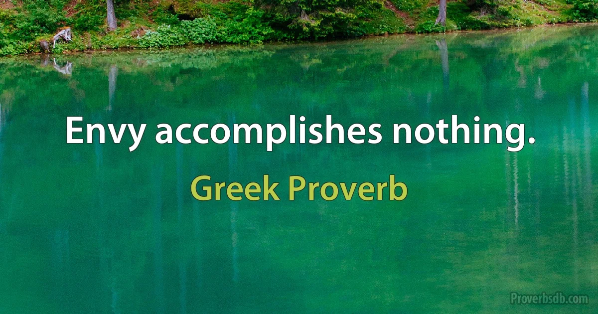 Envy accomplishes nothing. (Greek Proverb)