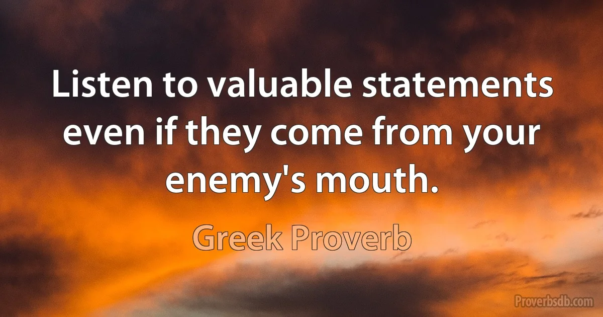 Listen to valuable statements even if they come from your enemy's mouth. (Greek Proverb)