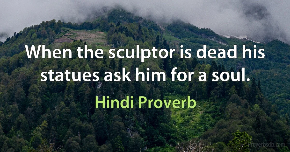 When the sculptor is dead his statues ask him for a soul. (Hindi Proverb)