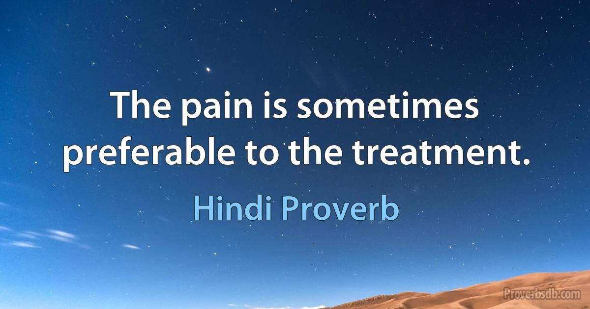 The pain is sometimes preferable to the treatment. (Hindi Proverb)