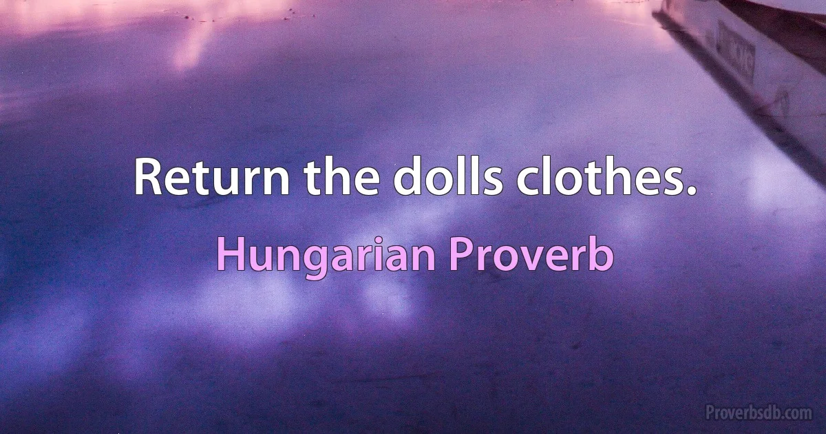 Return the dolls clothes. (Hungarian Proverb)