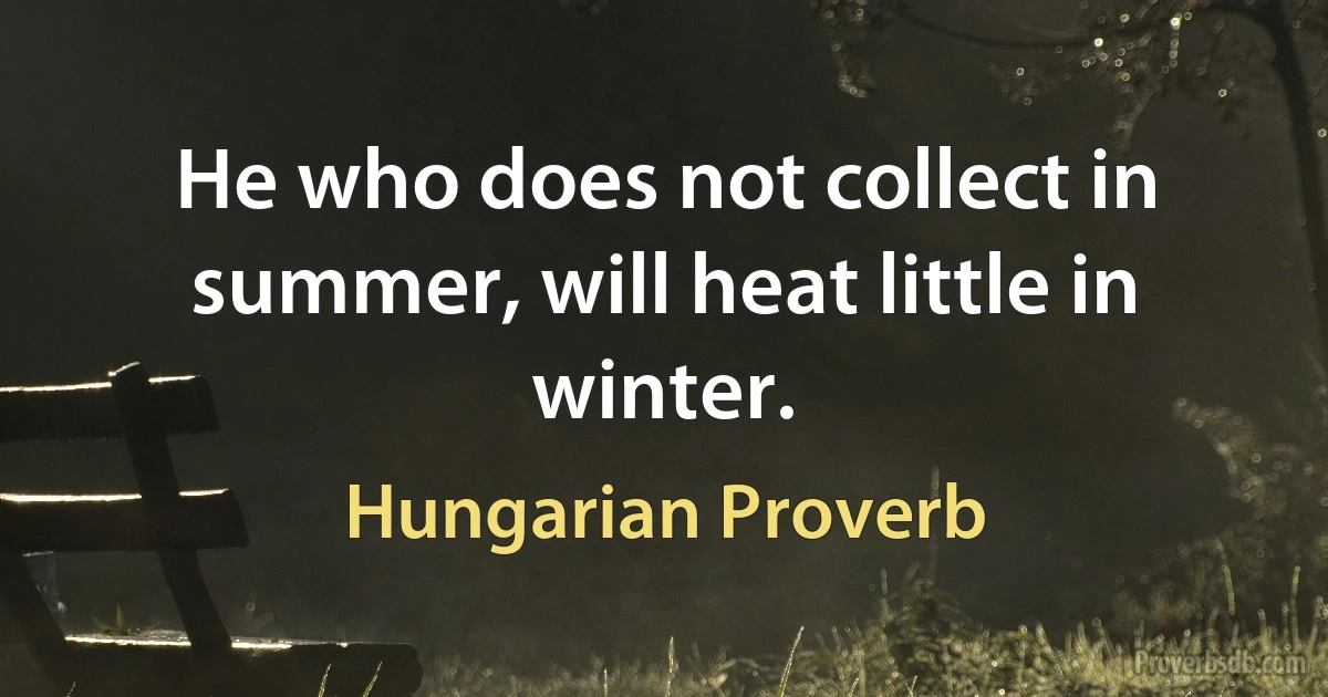 He who does not collect in summer, will heat little in winter. (Hungarian Proverb)