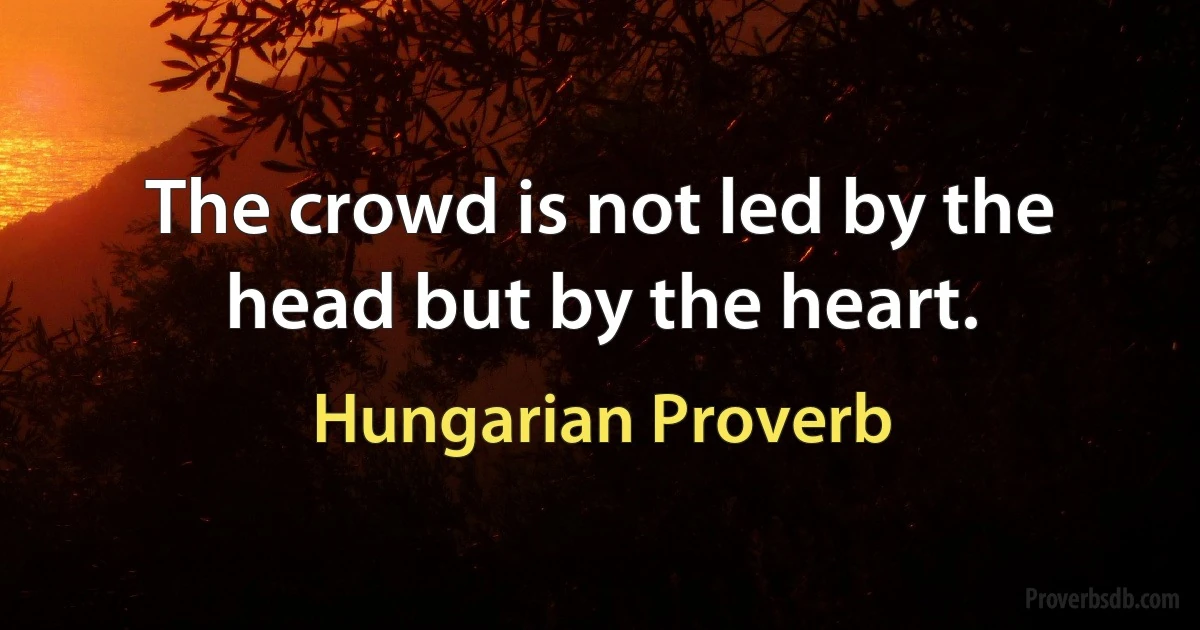 The crowd is not led by the head but by the heart. (Hungarian Proverb)