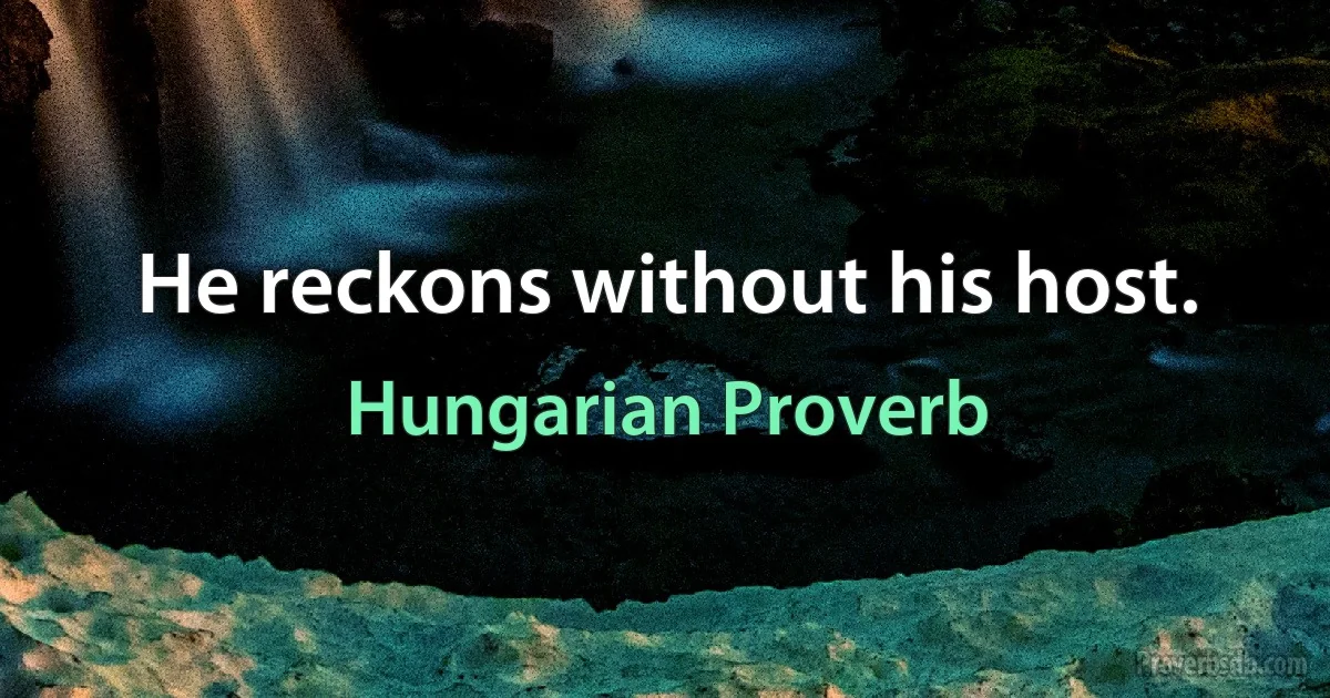 He reckons without his host. (Hungarian Proverb)