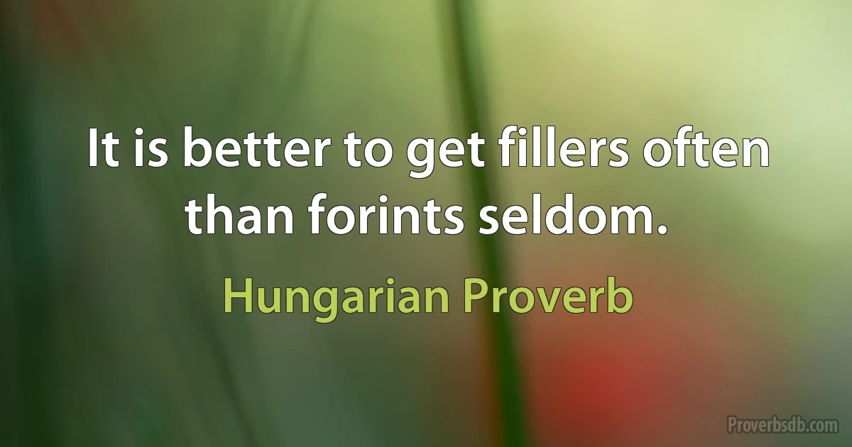 It is better to get fillers often than forints seldom. (Hungarian Proverb)