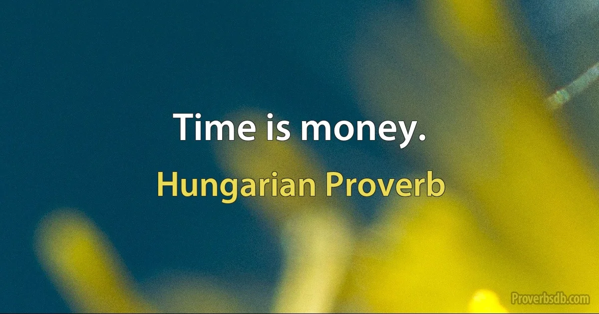 Time is money. (Hungarian Proverb)