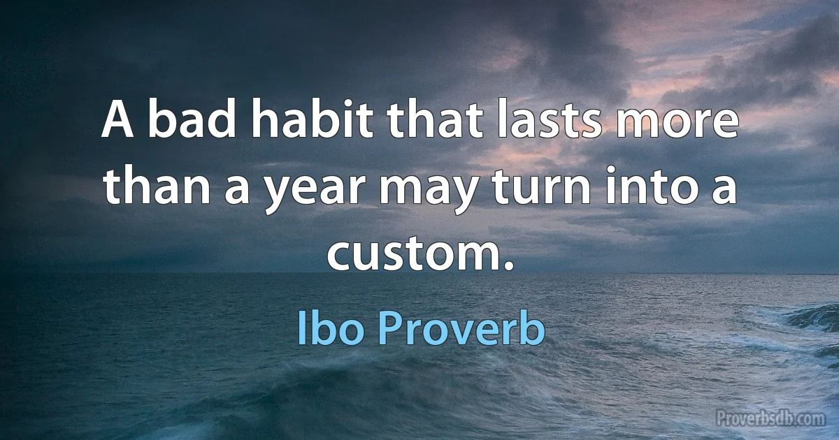 A bad habit that lasts more than a year may turn into a custom. (Ibo Proverb)