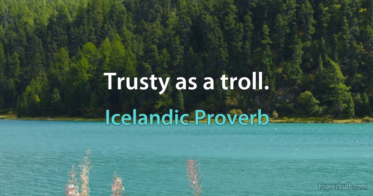 Trusty as a troll. (Icelandic Proverb)