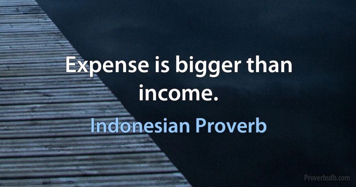 Expense is bigger than income. (Indonesian Proverb)