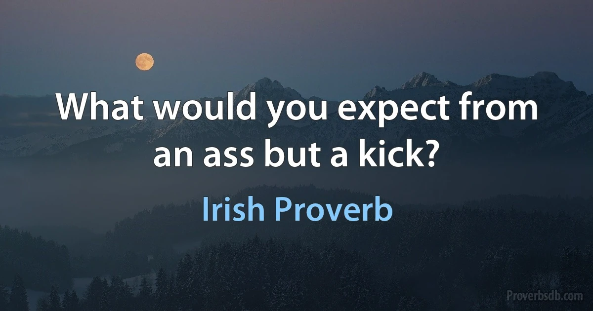 What would you expect from an ass but a kick? (Irish Proverb)