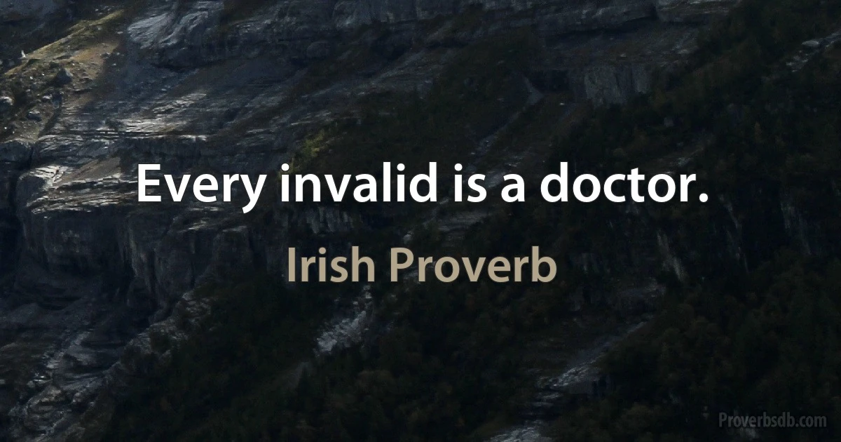 Every invalid is a doctor. (Irish Proverb)