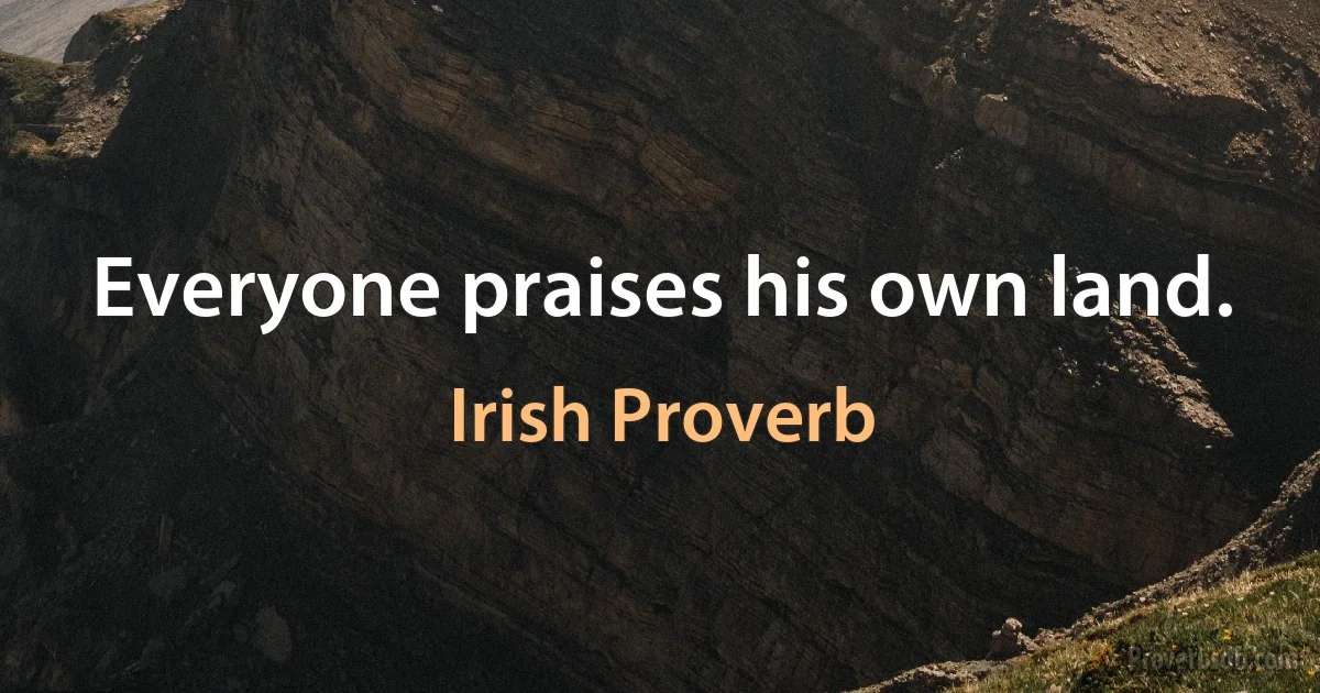 Everyone praises his own land. (Irish Proverb)