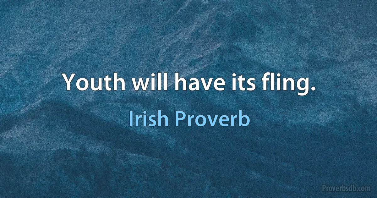 Youth will have its fling. (Irish Proverb)