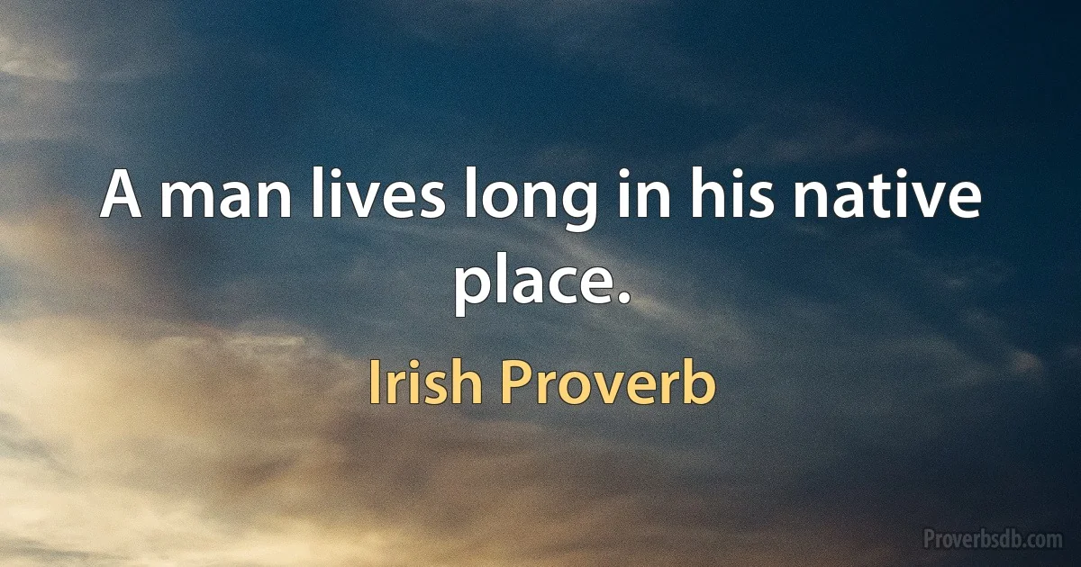 A man lives long in his native place. (Irish Proverb)