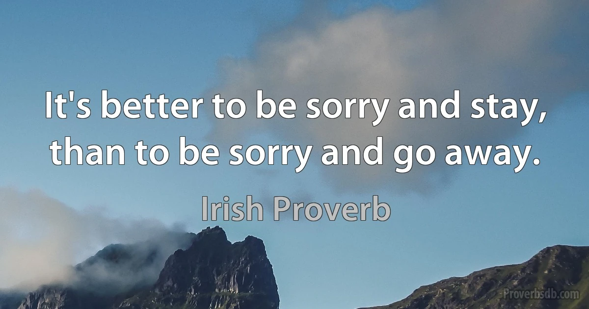 It's better to be sorry and stay, than to be sorry and go away. (Irish Proverb)