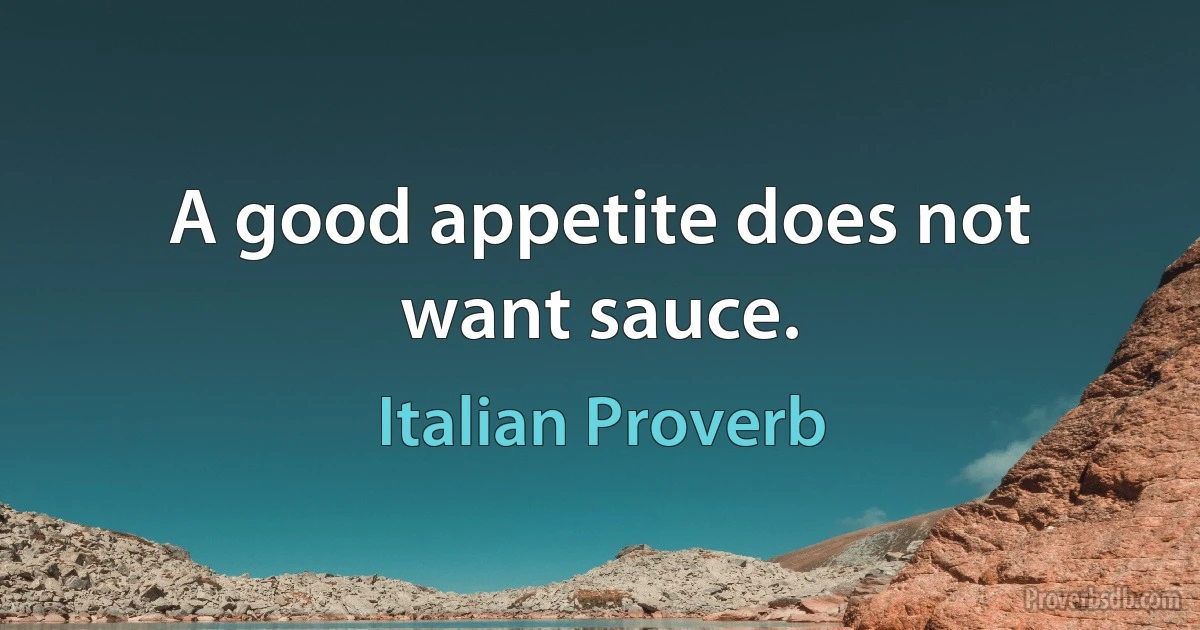 A good appetite does not want sauce. (Italian Proverb)