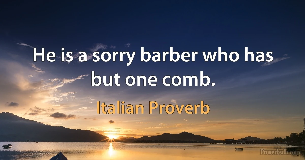 He is a sorry barber who has but one comb. (Italian Proverb)