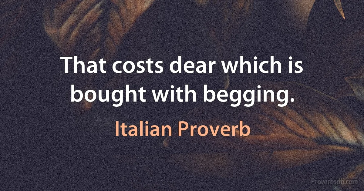 That costs dear which is bought with begging. (Italian Proverb)