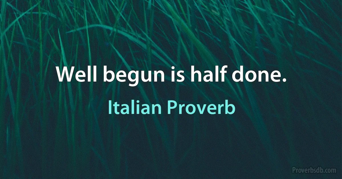 Well begun is half done. (Italian Proverb)