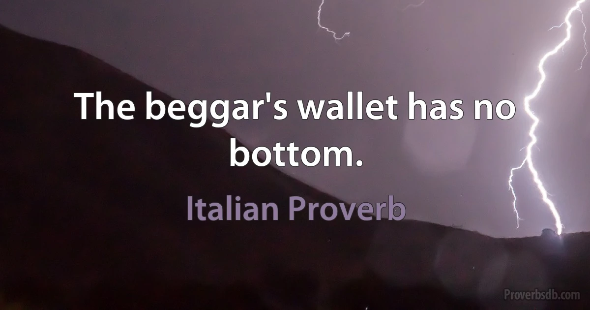 The beggar's wallet has no bottom. (Italian Proverb)