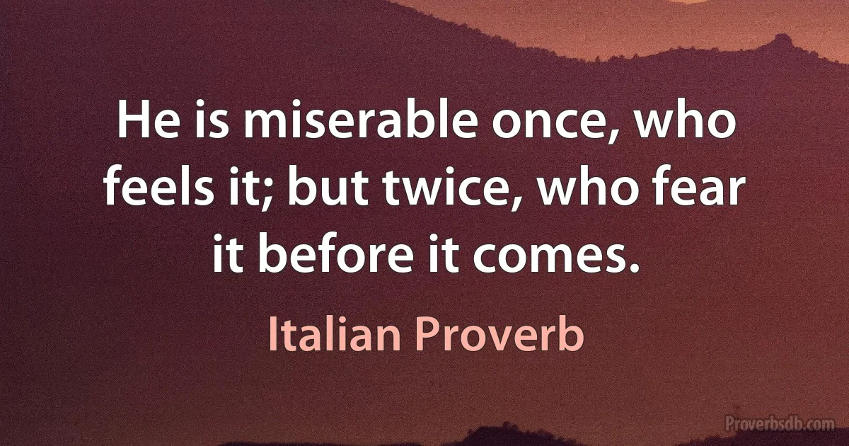 He is miserable once, who feels it; but twice, who fear it before it comes. (Italian Proverb)