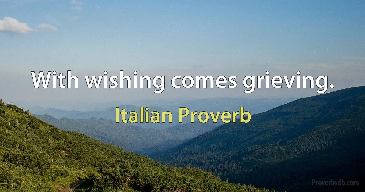 With wishing comes grieving. (Italian Proverb)