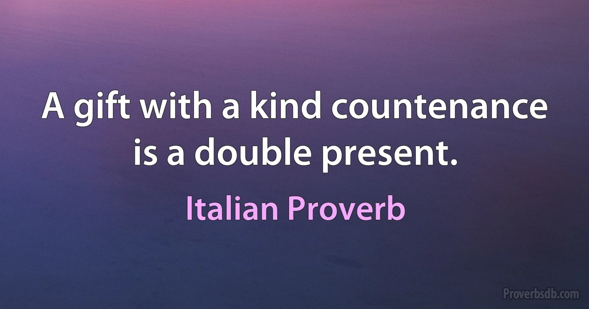 A gift with a kind countenance is a double present. (Italian Proverb)