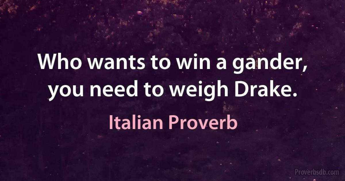 Who wants to win a gander, you need to weigh Drake. (Italian Proverb)