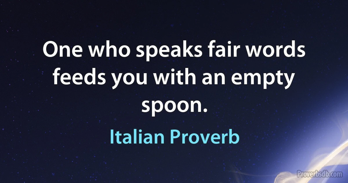 One who speaks fair words feeds you with an empty spoon. (Italian Proverb)