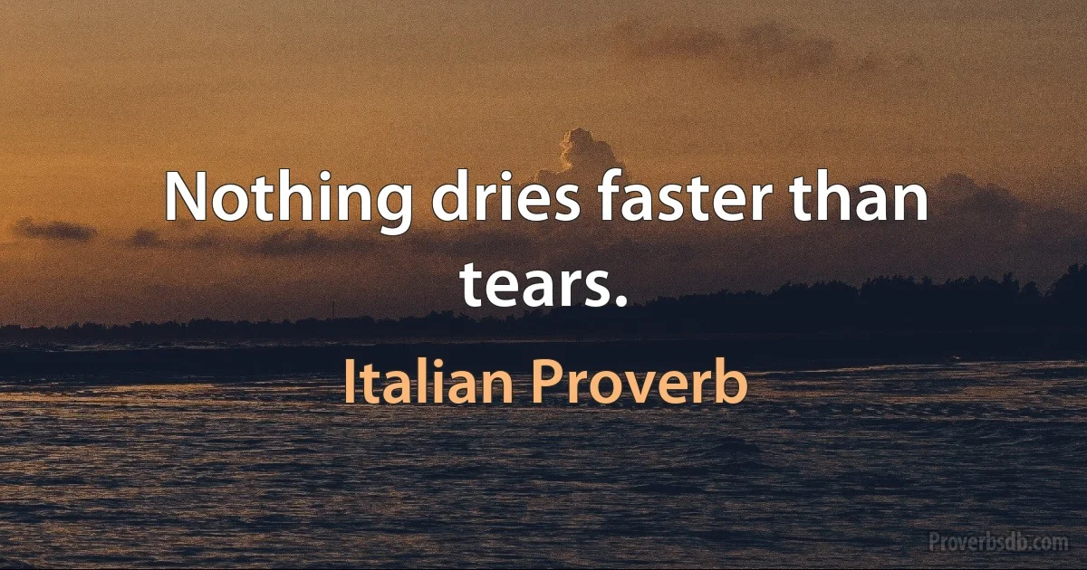 Nothing dries faster than tears. (Italian Proverb)