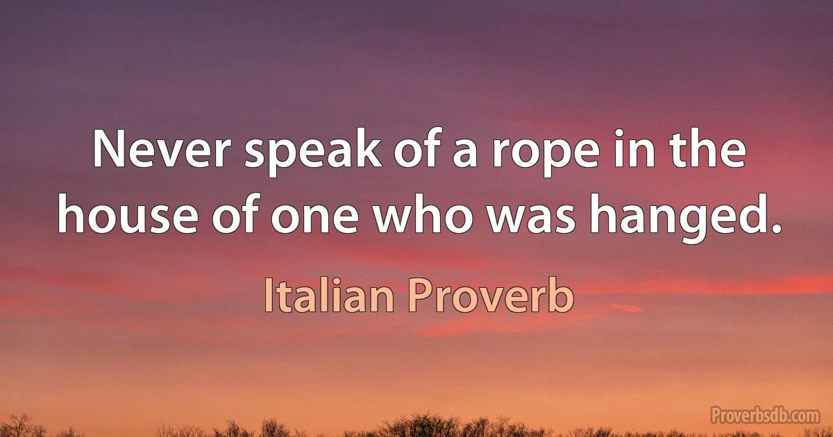 Never speak of a rope in the house of one who was hanged. (Italian Proverb)