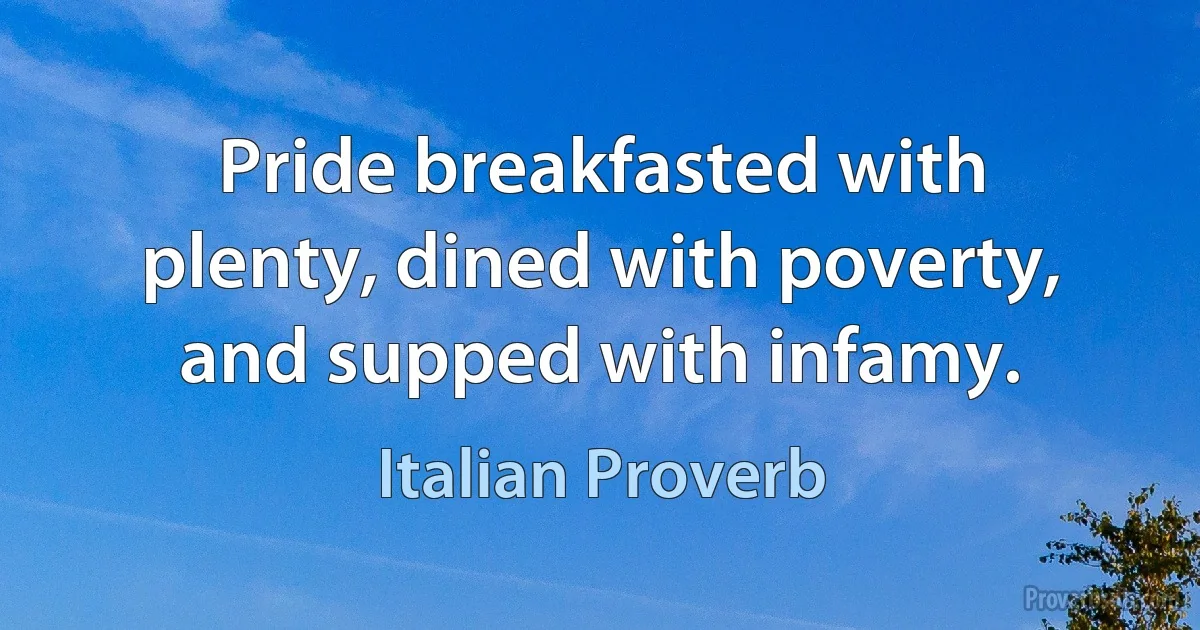 Pride breakfasted with plenty, dined with poverty, and supped with infamy. (Italian Proverb)