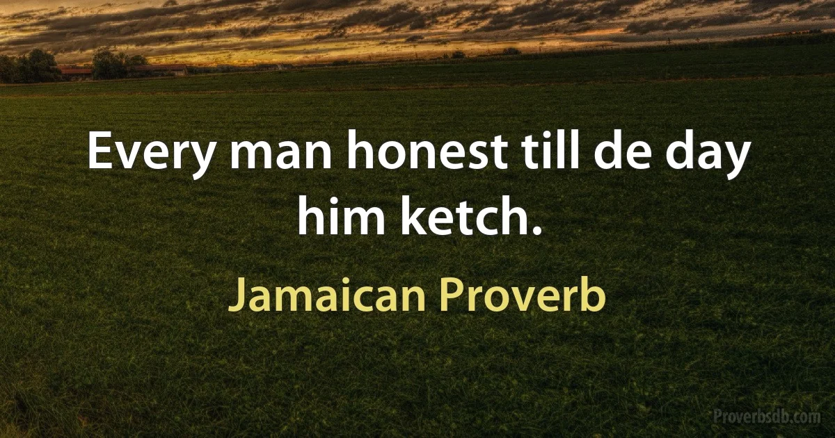 Every man honest till de day him ketch. (Jamaican Proverb)