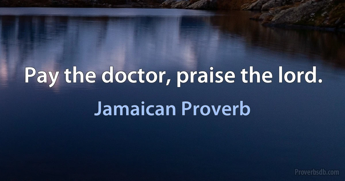 Pay the doctor, praise the lord. (Jamaican Proverb)