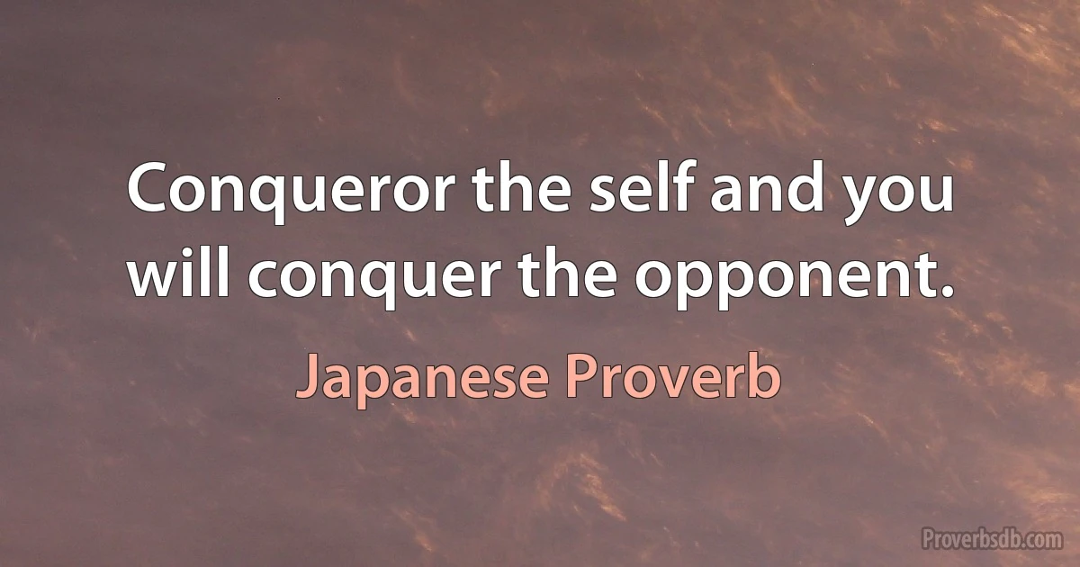 Conqueror the self and you will conquer the opponent. (Japanese Proverb)