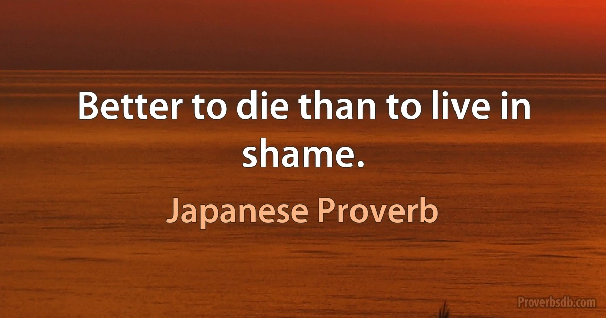 Better to die than to live in shame. (Japanese Proverb)