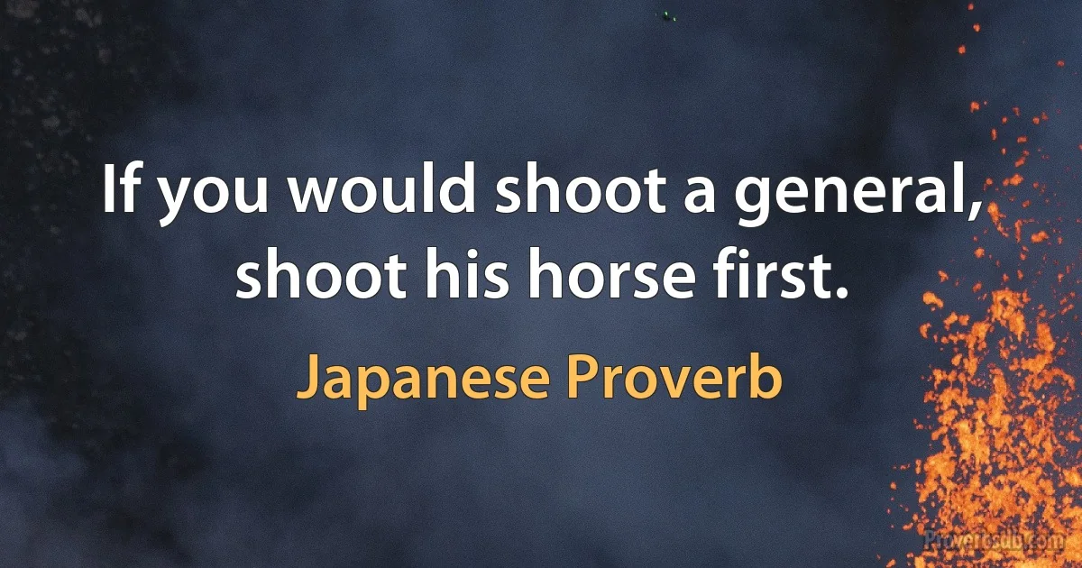 If you would shoot a general, shoot his horse first. (Japanese Proverb)