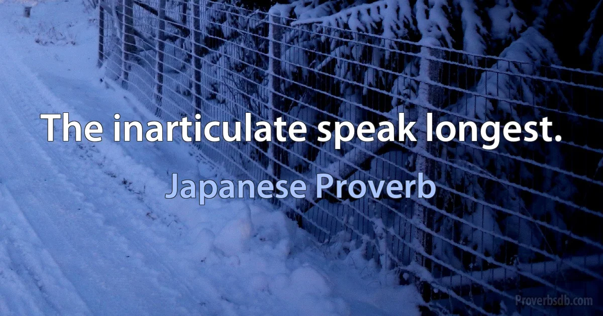 The inarticulate speak longest. (Japanese Proverb)