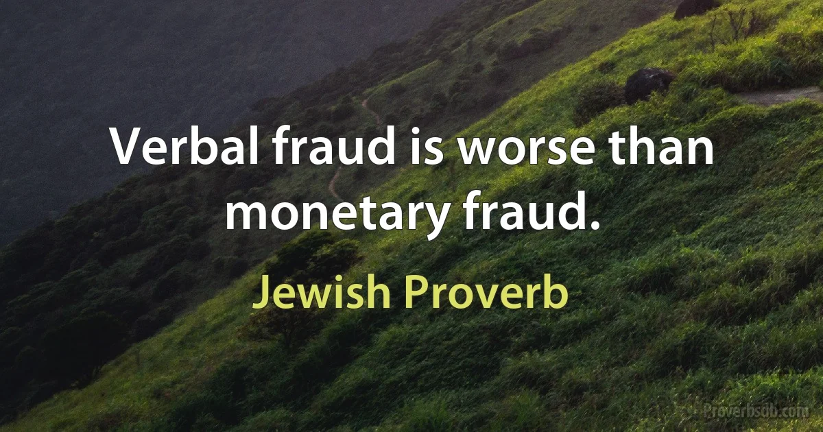 Verbal fraud is worse than monetary fraud. (Jewish Proverb)